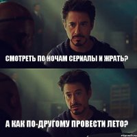 смотреть по ночам сериалы и жрать? а как по-другому провести лето?