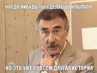 КОГДА НИБУДЬ ТЫ СДЕЛАЕШЬ КЛЫПУТО НО ЭТО УЖЕ СОВСЕМ ДРУГАЯ ИСТОРИЯ