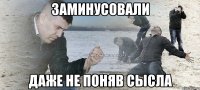 заминусовали даже не поняв сысла