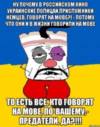 ну почему в российском кино украинские полицаи,прислужники немцев, говорят на мове?! - потому что они и в жизни говорили на мове то есть все, кто говорят на мове, по-вашему,- предатели, да?!!!