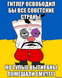 гитлер освободил бы все советские страны, но тупые вытираны помешали ему!!111