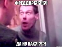 фредди?!?!?!!?! да ну нах?!?!?!