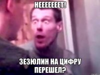 нееееееет! зезюлин на цифру перешел?