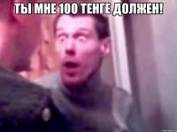 ты мне 100 тенге должен! 