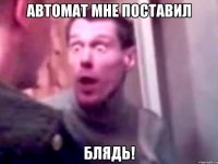 автомат мне поставил блядь!