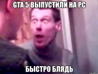 gta 5 выпустили на pc быстро блядь