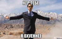 хер тебе я охуеннее