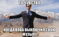 то чувство когда вова выключил свою музыку