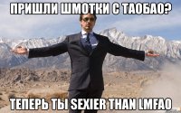 пришли шмотки с таобао? теперь ты sexier than lmfao