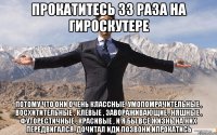 прокатитесь 33 раза на гироскутере потому что они очень классные, умопомрачительные , восхитительные , клёвые , завораживающие , няшные , футорестичные , красивые , и я бы всё жизнь на них передвигался. дочитал иди позвони ипрокатись