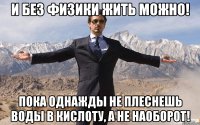 и без физики жить можно! пока однажды не плеснешь воды в кислоту, а не наоборот!