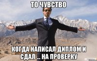 то чувство когда написал диплом и сдал ... на проверку