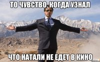 то чувство, когда узнал что натали не едет в кино