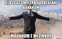 ayd zgacum, yerb adrbedjani banakum mahanum e mi zinvor