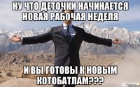 ну что деточки начинается новая рабочая неделя и вы готовы к новым котобатлам???