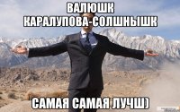 валюшк каралупова-солшнышк самая самая лучш)