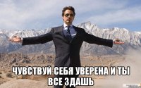  чувствуй себя уверена и ты все здашь