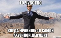 то чувство когда нравишься самой ахуенной девушке