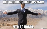 когда показываю друзьям что-то новое.