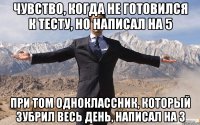 чувство, когда не готовился к тесту, но написал на 5 при том одноклассник, который зубрил весь день, написал на 3