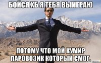 бойся хб я тебя выиграю потому что мой кумир паровозик который смог.