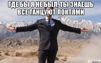 где бы я не был, ты знаешь все танцуют локтями 