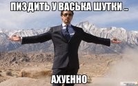 пиздить у васька шутки .. ахуенно