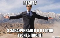 ребята я заканчиваю в 6 и готов тусить после!