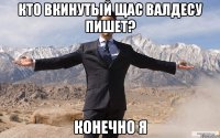 кто вкинутый щас валдесу пишет? конечно я