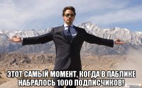  этот самый момент, когда в паблике набралось 1000 подписчиков!