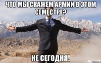 что мы скажем армии в этом семестре? не сегодня!