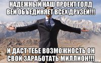 надежный наш проект голд вей объединяет всех друзей!!! и даст тебе возможность он свой заработать миллион!!!