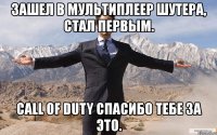 зашел в мультиплеер шутера, стал первым. call of duty спасибо тебе за это.