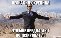 я ужасно охуенная что мне предлагают попозировать:3