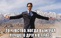  то чувство, когда выиграл лучшего друга в fifa 13