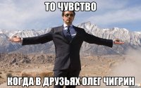 то чувство когда в друзьях олег чигрин