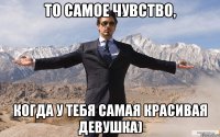 то самое чувство, когда у тебя самая красивая девушка)