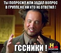 ты попросил или задал вопрос в группе,но ни кто не ответил ! гссники !