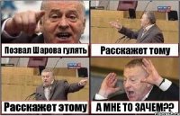 Позвал Шарова гулять Расскажет тому Расскажет этому А МНЕ ТО ЗАЧЕМ??