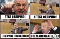 ТЕБЕ ОТЛИЧНО! И ТЕБЕ ОТЛИЧНО! ТОМУ УЖЕ ПОСТАВИЛА! ВСЕМ АВТОМАТЫ, ЁПТ!