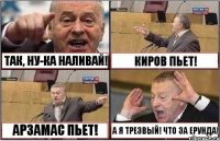 ТАК, НУ-КА НАЛИВАЙ! КИРОВ ПЬЕТ! АРЗАМАС ПЬЕТ! А Я ТРЕЗВЫЙ! ЧТО ЗА ЕРУНДА!