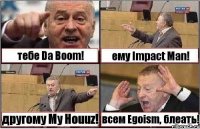 тебе Da Boom! ему Impact Man! другому My Houuz! всем Egoism, блеать!