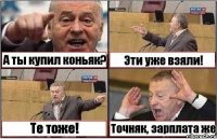 А ты купил коньяк? Эти уже взяли! Те тоже! Точняк, зарплата же