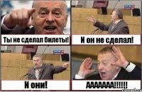 Ты не сделал билеты! И он не сделал! И они! ААААААА!!!