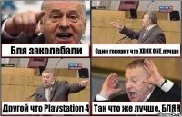 Бля заколебали Один говорит что XBOX ONE лучше Другой что Playstation 4 Так что же лучше. БЛЯЯ