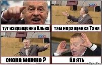 тут извращенка Олька там ивращенка Таня скока можно ? блять