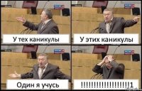 У тех каникулы У этих каникулы Один я учусь !!!1