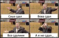 Саша сдал Вова сдал Все сдалиии А я не сдал..