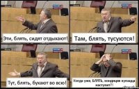 Эти, блять, сидят отдыхают! Там, блять, тусуются! Тут, блять, бухают во всю! Когда уже, БЛЯТЬ, кондиция купацца наступит?!