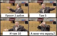 Просят 2 рубля Там 5 И там 10 А мне что жрать?